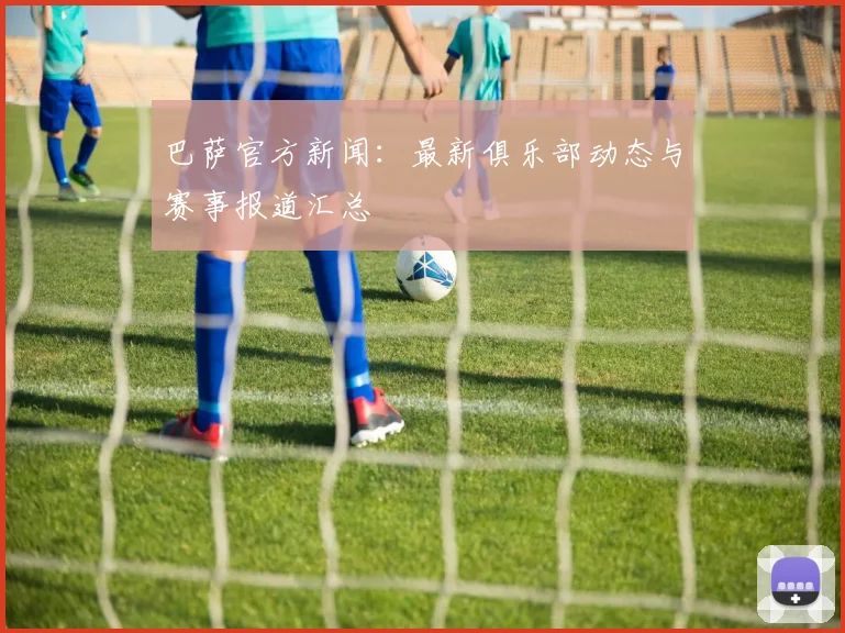 巴萨官方新闻：最新俱乐部动态与赛事报道汇总