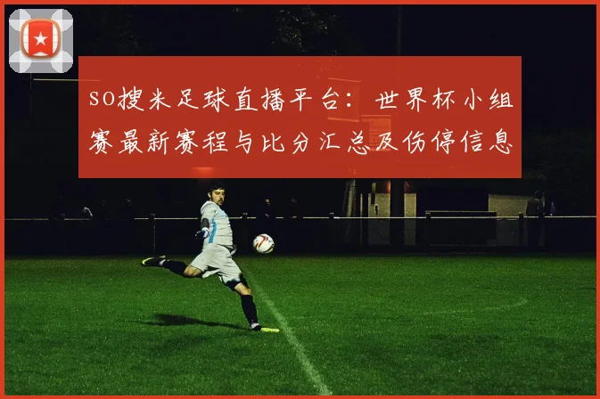 so搜米足球直播平台：世界杯小组赛最新赛程与比分汇总及伤停信息影响