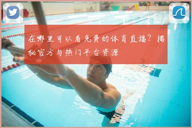 在哪里可以看免费的体育直播？揭秘官方与热门平台资源