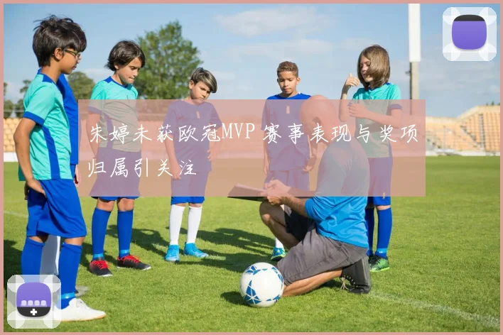 朱婷未获欧冠MVP 赛事表现与奖项归属引关注