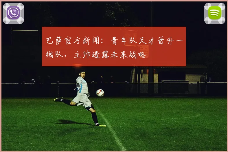 巴萨官方新闻：青年队天才晋升一线队，主帅透露未来战略