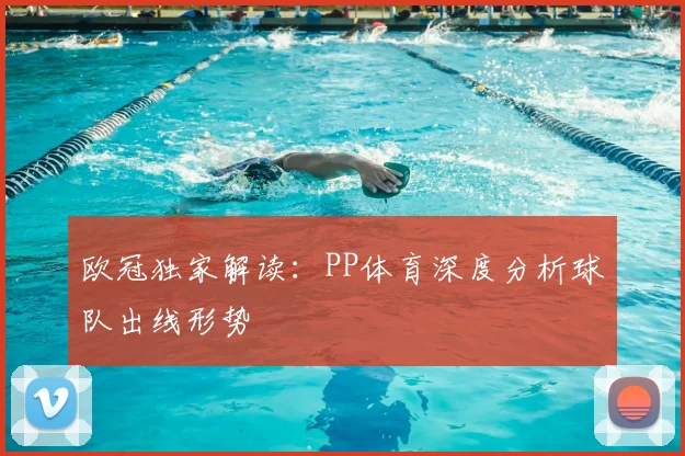 欧冠独家解读：PP体育深度分析球队出线形势