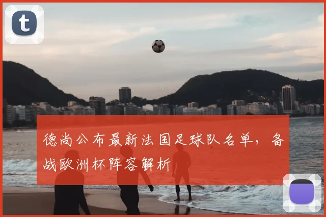 德尚公布最新法国足球队名单,备战欧洲杯阵容解析