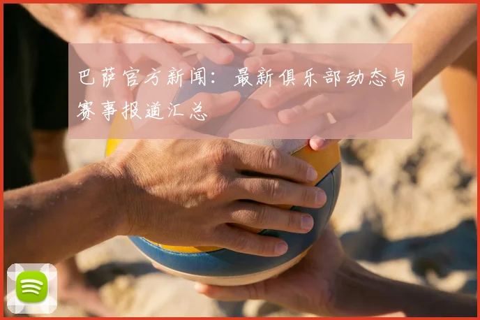 巴萨官方新闻：最新俱乐部动态与赛事报道汇总