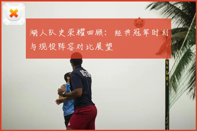 湖人队史荣耀回顾:经典冠军时刻与现役阵容对比展望