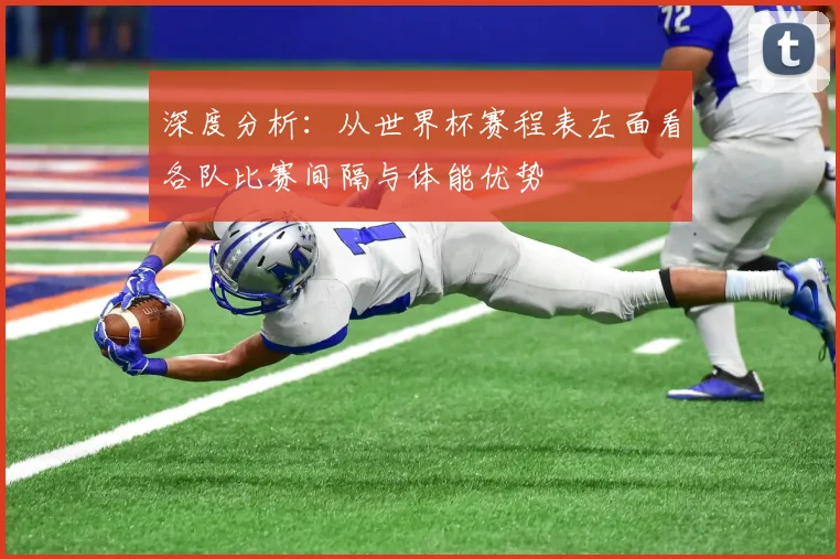 深度分析：从世界杯赛程表左面看各队比赛间隔与体能优势