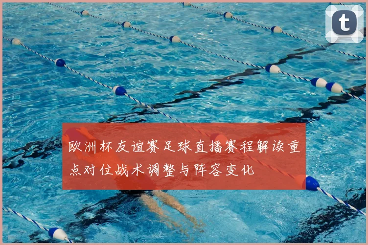 欧洲杯友谊赛足球直播赛程解读重点对位战术调整与阵容变化