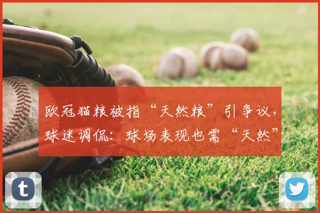 欧冠猫粮被指“天然粮”引争议，球迷调侃：球场表现也需“天然”状态！