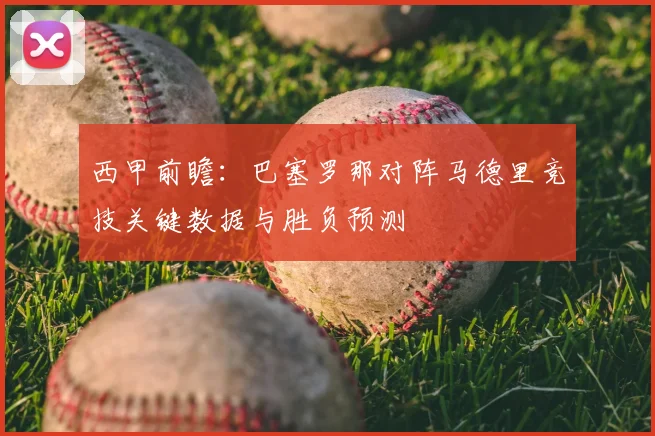 西甲前瞻:巴塞罗那对阵马德里竞技关键数据与胜负预测