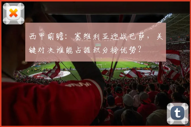 西甲前瞻：塞维利亚迎战巴萨，关键对决谁能占据积分榜优势？