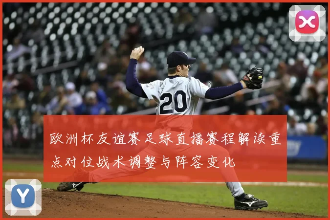 欧洲杯友谊赛足球直播赛程解读重点对位战术调整与阵容变化