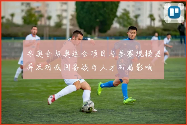 冬奥会与奥运会项目与参赛规模差异及对我国备战与人才布局影响