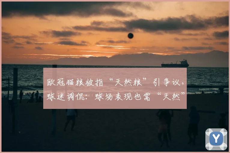 欧冠猫粮被指“天然粮”引争议，球迷调侃：球场表现也需“天然”状态！