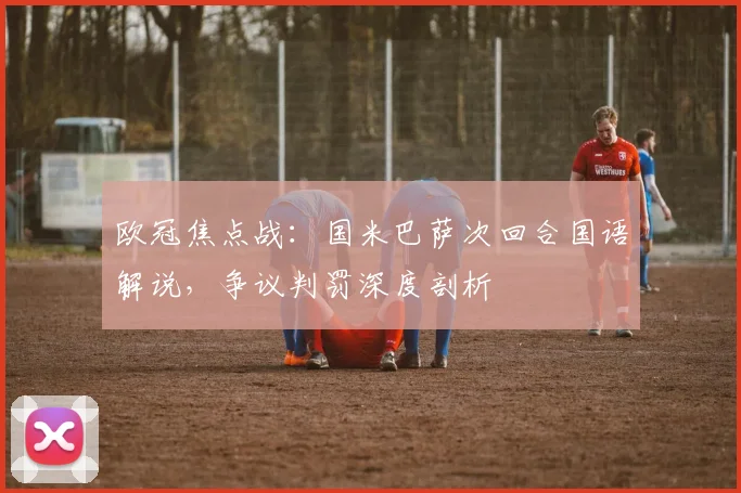 欧冠焦点战：国米巴萨次回合国语解说，争议判罚深度剖析